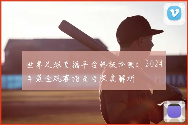 世界足球直播平台终极评测：2024年最全观赛指南与深度解析