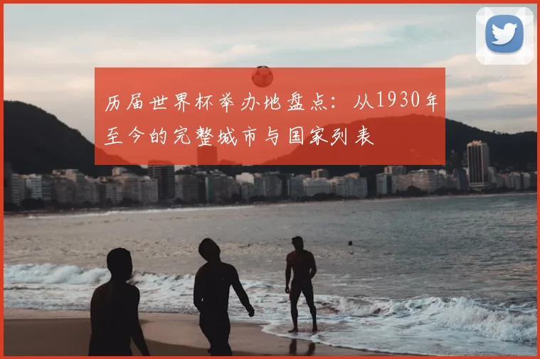 历届世界杯举办地盘点：从1930年至今的完整城市与国家列表