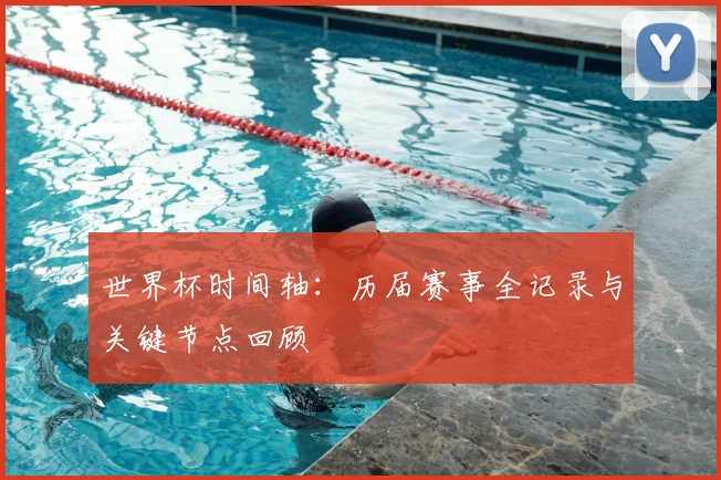 世界杯时间轴：历届赛事全记录与关键节点回顾