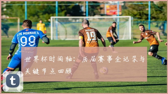 世界杯时间轴：历届赛事全记录与关键节点回顾