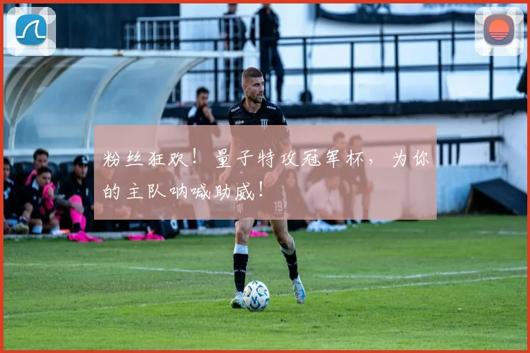 粉丝狂欢！量子特攻冠军杯，为你的主队呐喊助威！