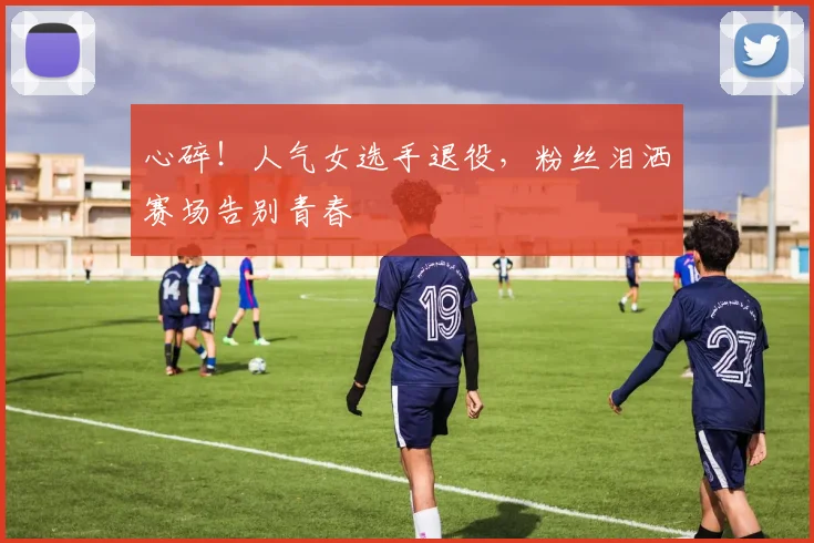 心碎！人气女选手退役，粉丝泪洒赛场告别青春