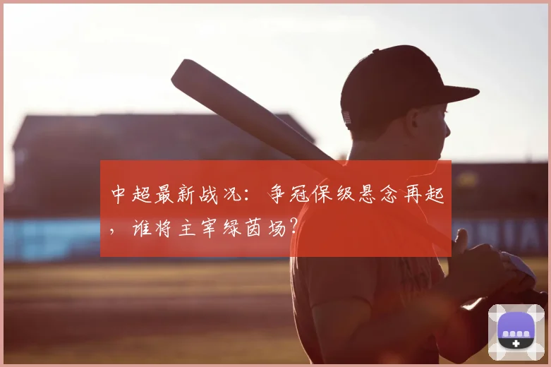 中超最新战况：争冠保级悬念再起，谁将主宰绿茵场？