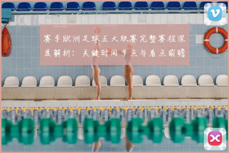 赛季欧洲足球五大联赛完整赛程深度解析:关键时间节点与看点前瞻