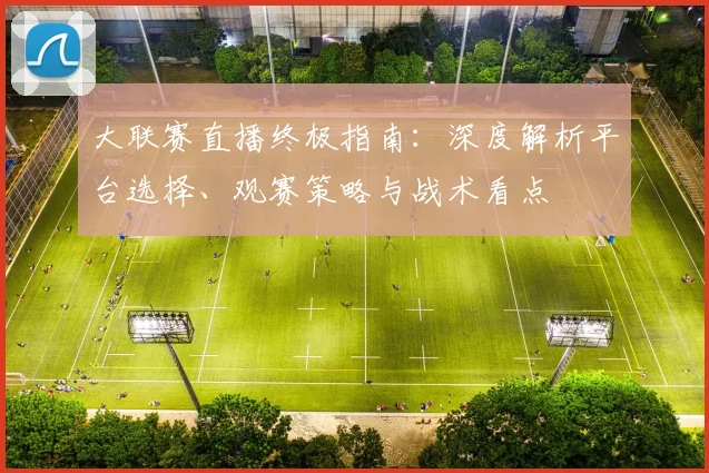 大联赛直播终极指南：深度解析平台选择、观赛策略与战术看点