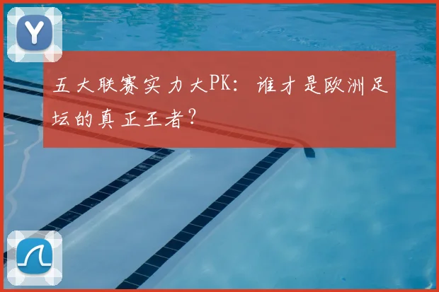 五大联赛实力大PK：谁才是欧洲足坛的真正王者？