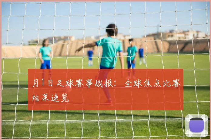 月1日足球赛事战报：全球焦点比赛结果速览