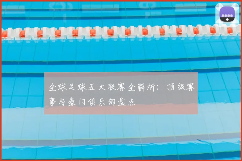 全球足球五大联赛全解析：顶级赛事与豪门俱乐部盘点