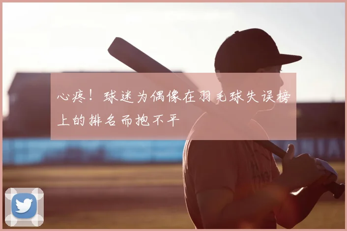 心疼！球迷为偶像在羽毛球失误榜上的排名而抱不平