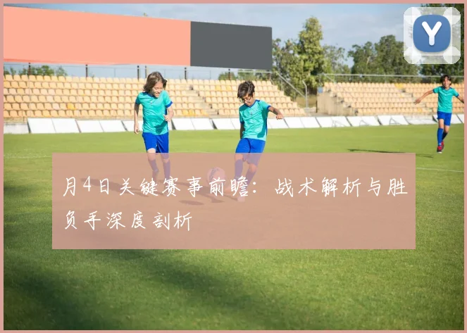 月4日关键赛事前瞻：战术解析与胜负手深度剖析