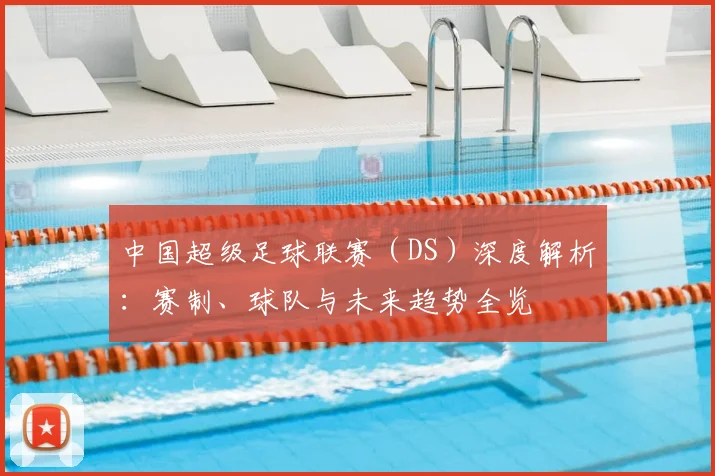中国超级足球联赛(DS)深度解析:赛制、球队与未来趋势全览