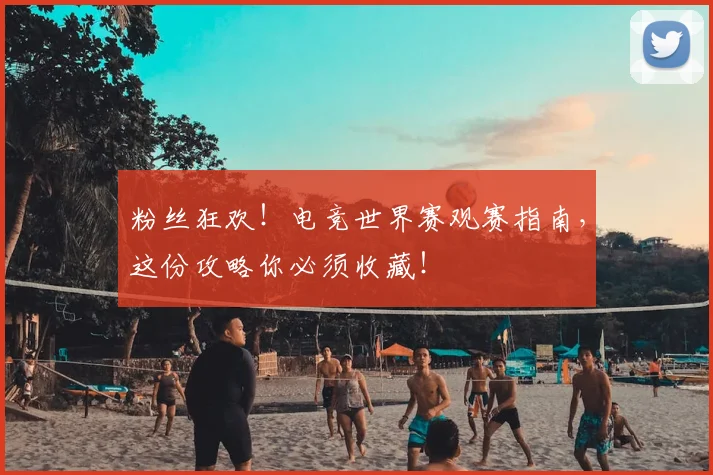 粉丝狂欢！电竞世界赛观赛指南，这份攻略你必须收藏！