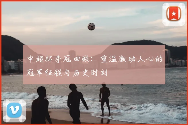 中超杯夺冠回顾:重温激动人心的冠军征程与历史时刻