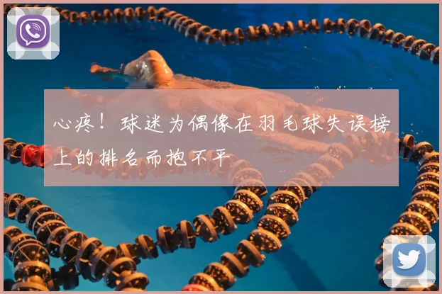 心疼！球迷为偶像在羽毛球失误榜上的排名而抱不平