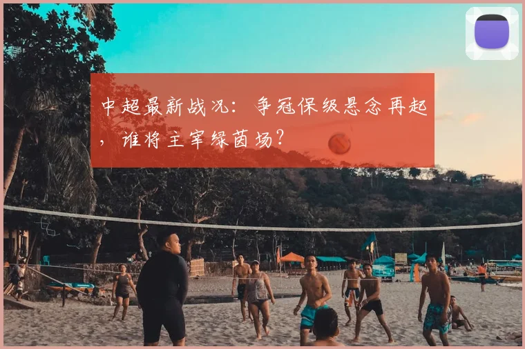 中超最新战况：争冠保级悬念再起，谁将主宰绿茵场？