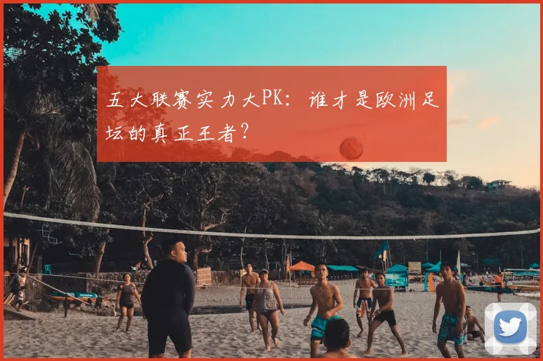 五大联赛实力大PK：谁才是欧洲足坛的真正王者？