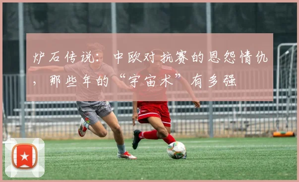 炉石传说：中欧对抗赛的恩怨情仇，那些年的“宇宙术”有多强